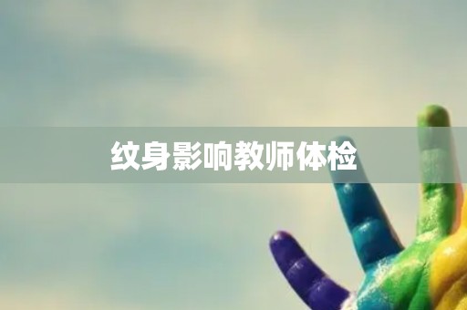 纹身影响教师体检 纹身影响教师体检