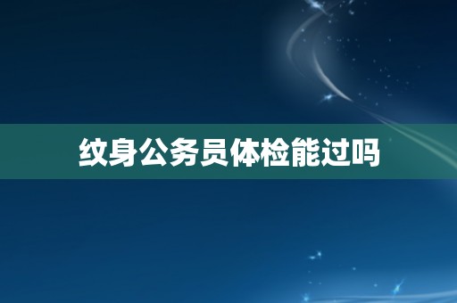 纹身公务员体检能过吗