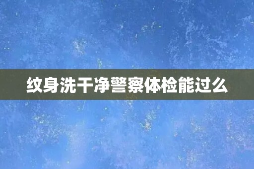 纹身洗干净警察体检能过么