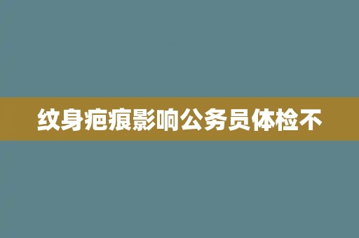 纹身疤痕影响公务员体检不 纹身疤痕影响公务员体检不