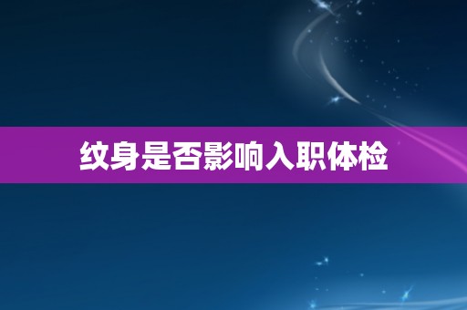 纹身是否影响入职体检 纹身是否影响入职体检