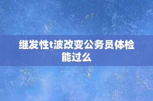 继发性t波改变公务员体检能过么
