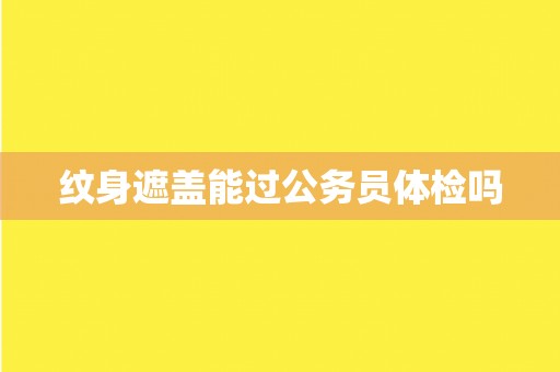 纹身遮盖能过公务员体检吗 纹身遮盖能过公务员体检吗
