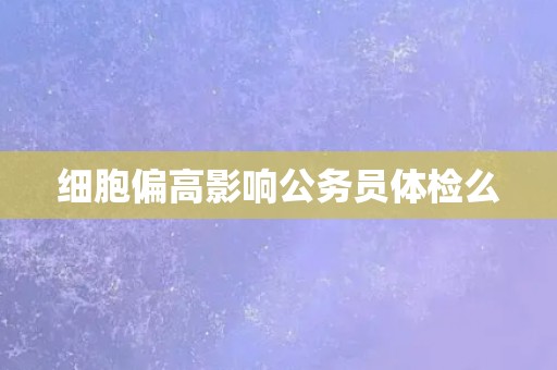 细胞偏高影响公务员体检么
