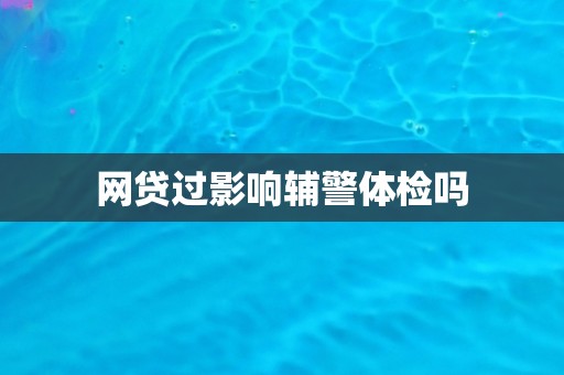 网贷过影响辅警体检吗