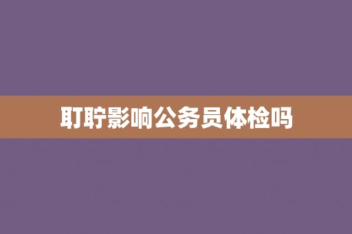 耵聍影响公务员体检吗
