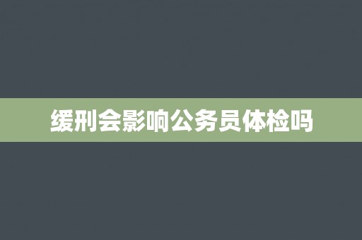 缓刑会影响公务员体检吗 缓刑会影响公务员体检吗