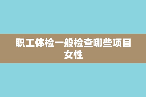 职工体检一般检查哪些项目女性 职工体检一般检查哪些项目女性