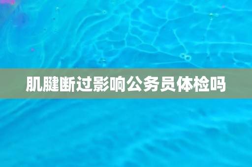 肌腱断过影响公务员体检吗