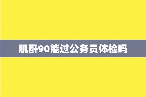 肌酐90能过公务员体检吗