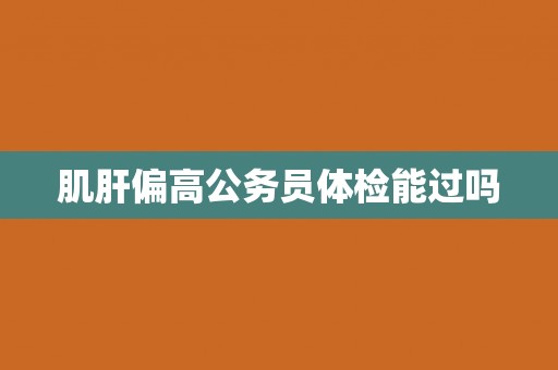 肌肝偏高公务员体检能过吗