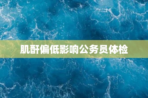 肌酐偏低影响公务员体检