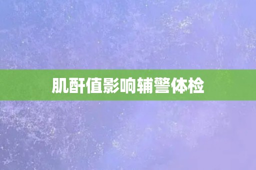 肌酐值影响辅警体检