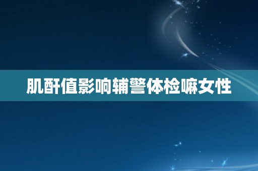 肌酐值影响辅警体检嘛女性