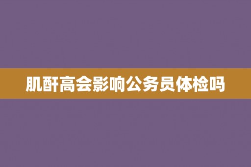 肌酐高会影响公务员体检吗