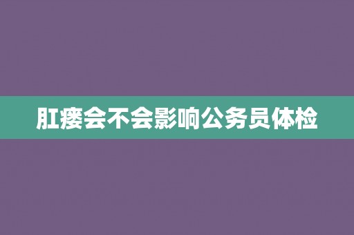 肛瘘会不会影响公务员体检