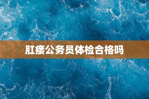 肛瘘公务员体检合格吗