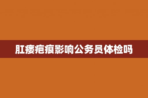 肛瘘疤痕影响公务员体检吗
