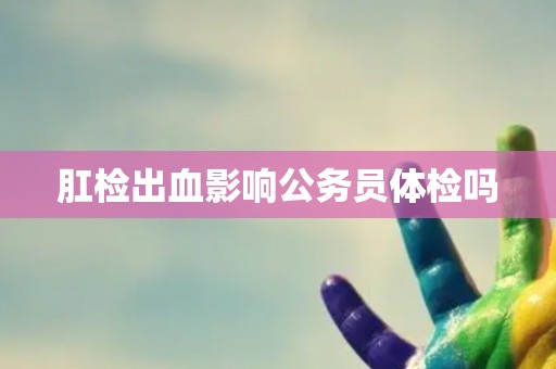 肛检出血影响公务员体检吗