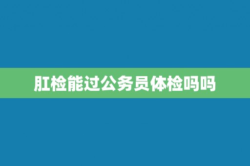 肛检能过公务员体检吗吗