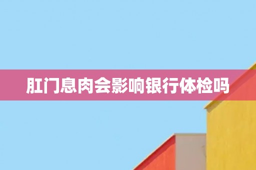 肛门息肉会影响银行体检吗