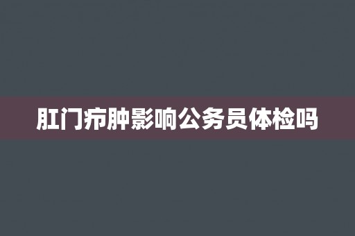 肛门疖肿影响公务员体检吗