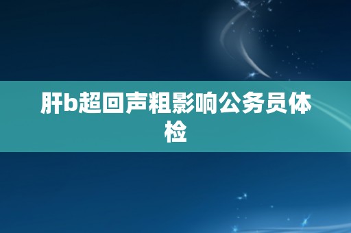 肝b超回声粗影响公务员体检
