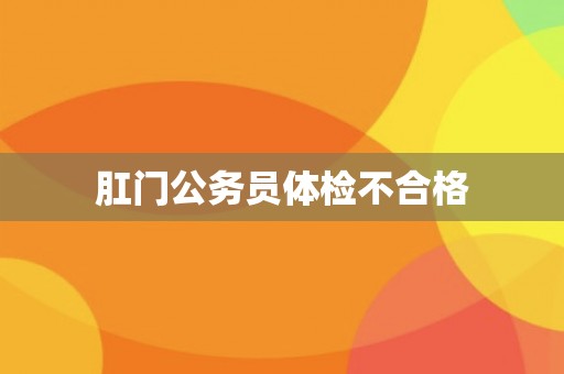 肛门公务员体检不合格