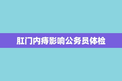 肛门内痔影响公务员体检 肛门内痔影响公务员体检