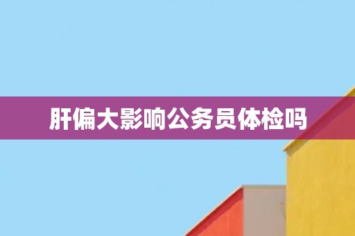 肝偏大影响公务员体检吗