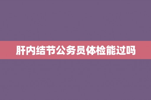 肝内结节公务员体检能过吗