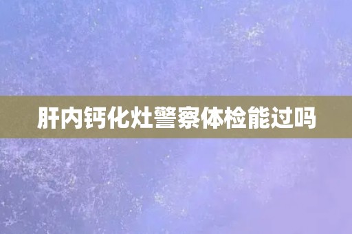 肝内钙化灶警察体检能过吗