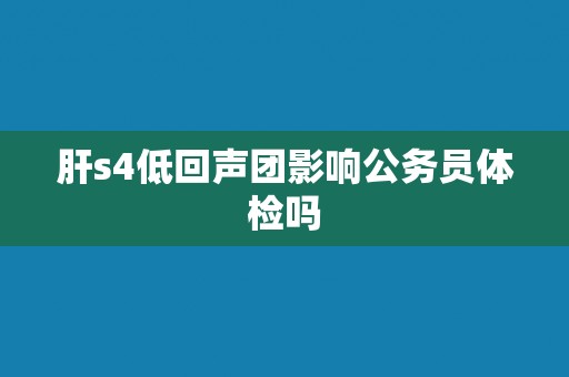 肝s4低回声团影响公务员体检吗 肝s4低回声团影响公务员体检吗