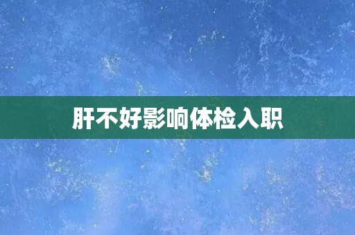 肝不好影响体检入职