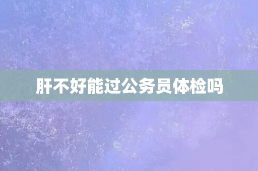 肝不好能过公务员体检吗
