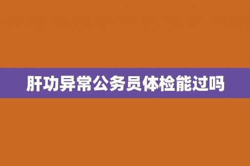 肝功异常公务员体检能过吗