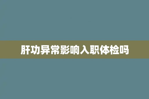 肝功异常影响入职体检吗