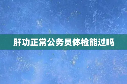 肝功正常公务员体检能过吗