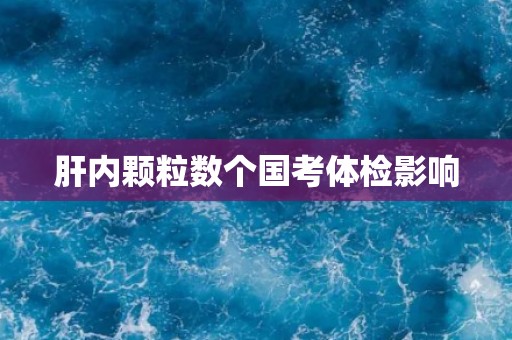 肝内颗粒数个国考体检影响 肝内颗粒数个国考体检影响