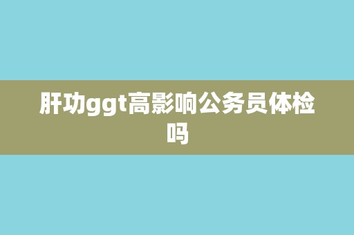 肝功ggt高影响公务员体检吗