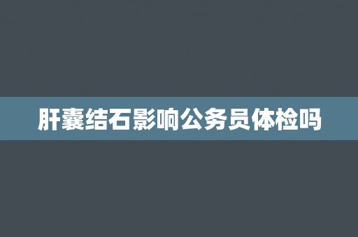 肝囊结石影响公务员体检吗