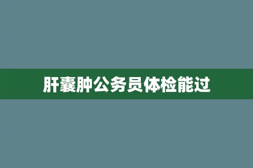 肝囊肿公务员体检能过