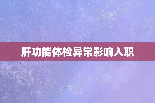 肝功能体检异常影响入职