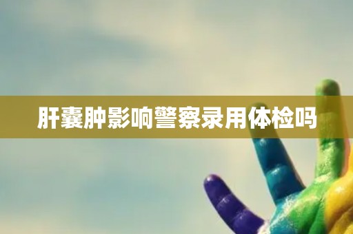 肝囊肿影响警察录用体检吗