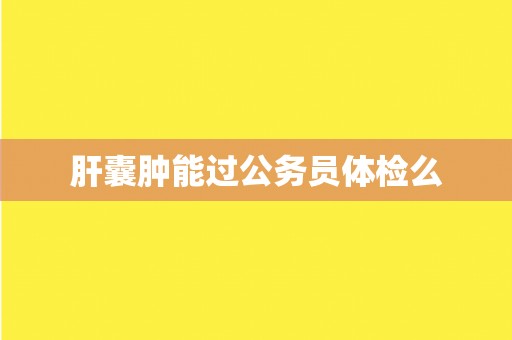 肝囊肿能过公务员体检么