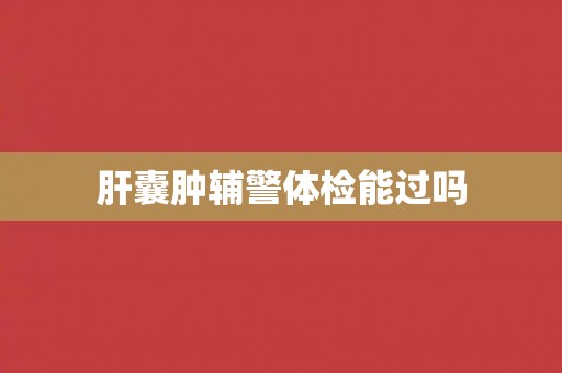 肝囊肿辅警体检能过吗