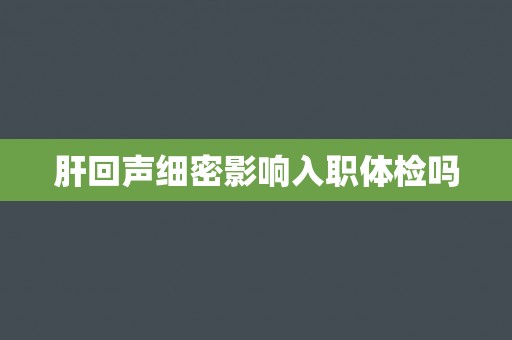 肝回声细密影响入职体检吗