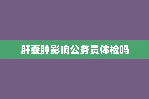 肝囊肿影响公务员体检吗
