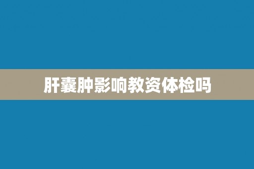 肝囊肿影响教资体检吗 肝囊肿影响教资体检吗