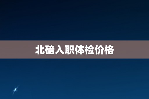 北碚入职体检价格 北碚入职体检价格